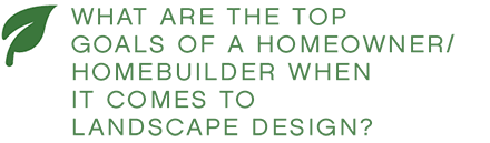 WHAT ARE THE TOP GOALS OF A HOMEOWNER/HOMEBUILDER WHEN IT COMES TO LANDSCAPE DESIGN?